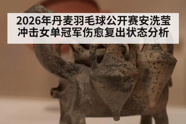 2026年丹麦羽毛球公开赛安洗莹冲击女单冠军伤愈复出状态分析